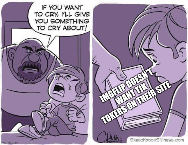 If you want to cry, I'll give you something to cry about | IMGFLIP DOESN'T WANT TIK TOKERS ON THEIR SITE | image tagged in if you want to cry i'll give you something to cry about | made w/ Imgflip meme maker