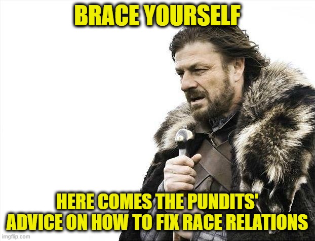 Teachable Moment #765 | BRACE YOURSELF; HERE COMES THE PUNDITS' ADVICE ON HOW TO FIX RACE RELATIONS | image tagged in memes,brace yourselves x is coming,race,race relations | made w/ Imgflip meme maker