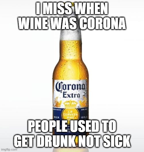 Corona Meme | I MISS WHEN WINE WAS CORONA; PEOPLE USED TO GET DRUNK NOT SICK | image tagged in memes,corona | made w/ Imgflip meme maker