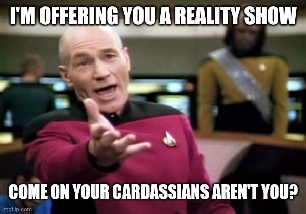 Picard Wtf Meme | I'M OFFERING YOU A REALITY SHOW; COME ON YOUR CARDASSIANS AREN'T YOU? | image tagged in memes,picard wtf | made w/ Imgflip meme maker