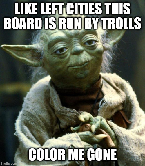 Star Wars Yoda | LIKE LEFT CITIES THIS BOARD IS RUN BY TROLLS; COLOR ME GONE | image tagged in memes,star wars yoda | made w/ Imgflip meme maker