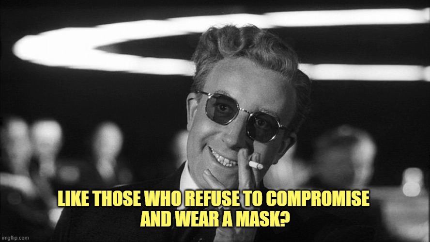 Doctor Strangelove says... | LIKE THOSE WHO REFUSE TO COMPROMISE 
AND WEAR A MASK? | image tagged in doctor strangelove says | made w/ Imgflip meme maker
