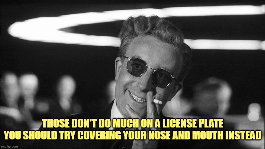 Doctor Strangelove says... | THOSE DON'T DO MUCH ON A LICENSE PLATE
YOU SHOULD TRY COVERING YOUR NOSE AND MOUTH INSTEAD | image tagged in doctor strangelove says | made w/ Imgflip meme maker