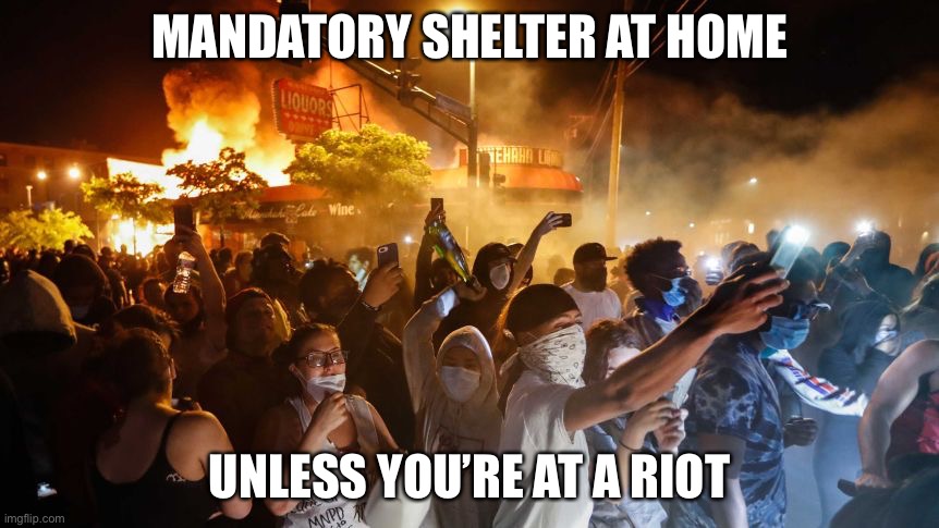 Sheltering at the burn down riot | MANDATORY SHELTER AT HOME; UNLESS YOU’RE AT A RIOT | image tagged in riotersnodistancing,burn baby burn,liberal logic,covid-19,political meme | made w/ Imgflip meme maker