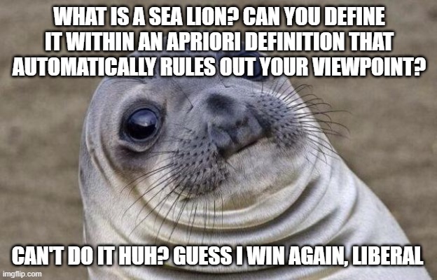 Awkward Moment Sealion | WHAT IS A SEA LION? CAN YOU DEFINE IT WITHIN AN APRIORI DEFINITION THAT AUTOMATICALLY RULES OUT YOUR VIEWPOINT? CAN'T DO IT HUH? GUESS I WIN AGAIN, LIBERAL | image tagged in memes,awkward moment sealion | made w/ Imgflip meme maker