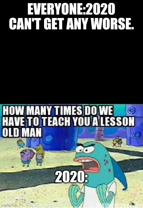 How many times do we have to teach you this lesson old man | EVERYONE:2020 CAN'T GET ANY WORSE. 2020: | image tagged in how many times do we have to teach you this lesson old man | made w/ Imgflip meme maker