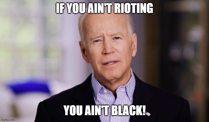 Joe Biden 2020 |  IF YOU AIN'T RIOTING; YOU AIN'T BLACK! | image tagged in joe biden 2020 | made w/ Imgflip meme maker