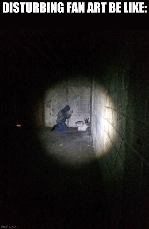Hooded man praying to toilet | DISTURBING FAN ART BE LIKE: | image tagged in hooded man praying to toilet | made w/ Imgflip meme maker