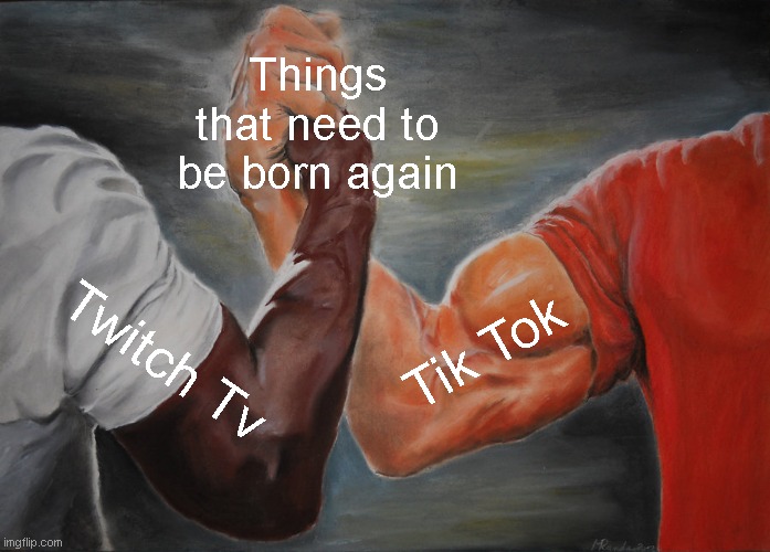 Epic Handshake | Things that need to be born again; Tik Tok; Twitch Tv | image tagged in memes,epic handshake | made w/ Imgflip meme maker