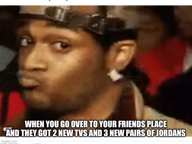 duck face | WHEN YOU GO OVER TO YOUR FRIENDS PLACE AND THEY GOT 2 NEW TVS AND 3 NEW PAIRS OF JORDANS | image tagged in duck face | made w/ Imgflip meme maker
