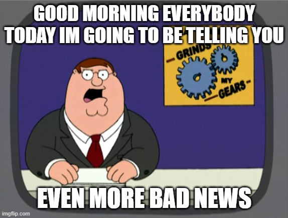 Peter Griffin News | GOOD MORNING EVERYBODY TODAY IM GOING TO BE TELLING YOU; EVEN MORE BAD NEWS | image tagged in memes,peter griffin news | made w/ Imgflip meme maker