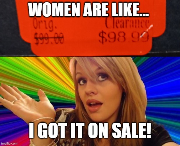 A penny saved... | WOMEN ARE LIKE... I GOT IT ON SALE! | image tagged in memes,dumb blonde,shopping,women,sale | made w/ Imgflip meme maker