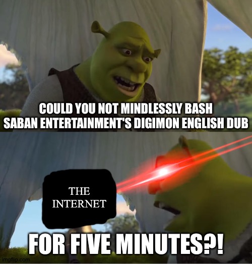 Saban entertainment's Digimon English dub is awesome! Deal with it! | COULD YOU NOT MINDLESSLY BASH SABAN ENTERTAINMENT'S DIGIMON ENGLISH DUB; THE INTERNET; FOR FIVE MINUTES?! | image tagged in shrek for five minutes | made w/ Imgflip meme maker