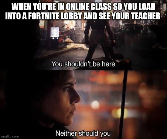 You shouldn't be here, Neither should you | WHEN YOU'RE IN ONLINE CLASS SO YOU LOAD INTO A FORTNITE LOBBY AND SEE YOUR TEACHER | image tagged in you shouldn't be here neither should you | made w/ Imgflip meme maker
