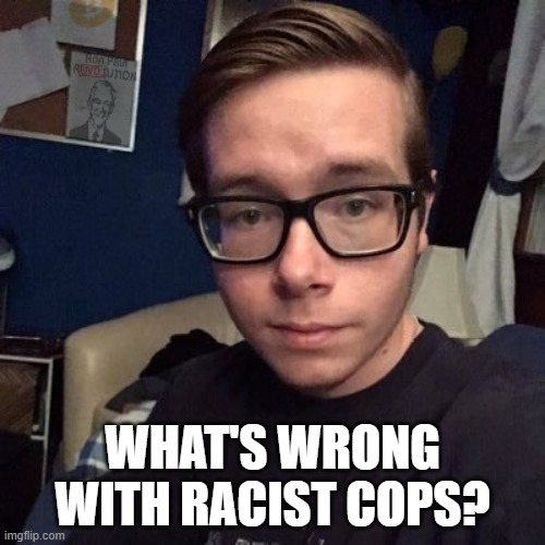 WHAT'S WRONG WITH RACIST COPS? | image tagged in nikolas lemini | made w/ Imgflip meme maker
