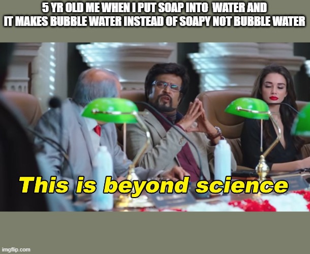 This is beyond science | 5 YR OLD ME WHEN I PUT SOAP INTO  WATER AND IT MAKES BUBBLE WATER INSTEAD OF SOAPY NOT BUBBLE WATER | image tagged in this is beyond science | made w/ Imgflip meme maker