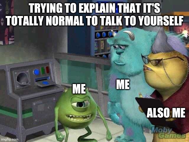 Mike wazowski trying to explain | TRYING TO EXPLAIN THAT IT'S TOTALLY NORMAL TO TALK TO YOURSELF; ME; ME; ALSO ME | image tagged in mike wazowski trying to explain | made w/ Imgflip meme maker