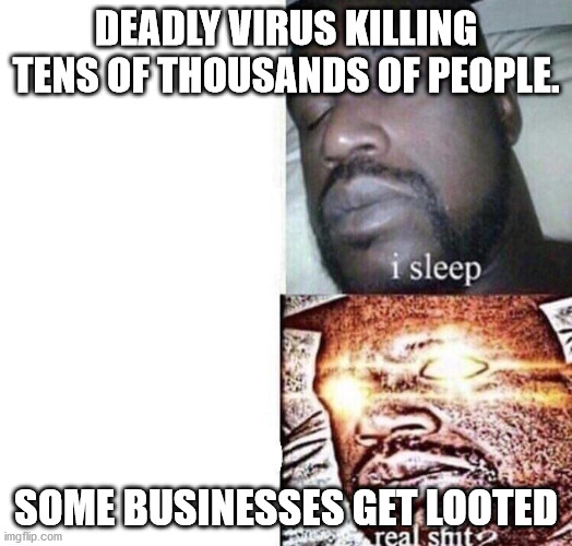 i sleep real shit | DEADLY VIRUS KILLING TENS OF THOUSANDS OF PEOPLE. SOME BUSINESSES GET LOOTED | image tagged in i sleep real shit | made w/ Imgflip meme maker