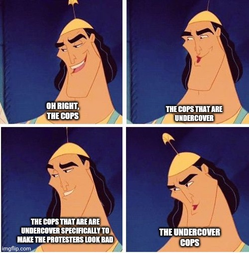 The Undercover Cops | OH RIGHT, THE COPS; THE COPS THAT ARE UNDERCOVER; THE COPS THAT ARE ARE UNDERCOVER SPECIFICALLY TO MAKE THE PROTESTERS LOOK BAD; THE UNDERCOVER COPS | image tagged in kronk kuzco poison | made w/ Imgflip meme maker