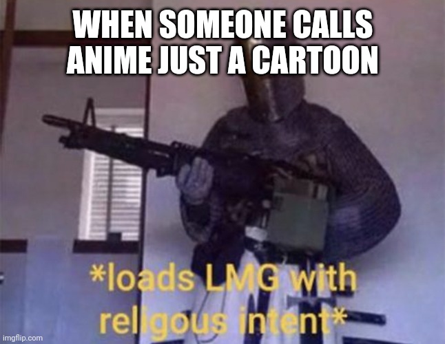 Loads LMG with religious intent | WHEN SOMEONE CALLS ANIME JUST A CARTOON | image tagged in loads lmg with religious intent | made w/ Imgflip meme maker