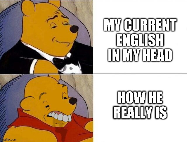 Tuxedo Winnie the Pooh grossed reverse | MY CURRENT ENGLISH IN MY HEAD; HOW HE REALLY IS | image tagged in tuxedo winnie the pooh grossed reverse | made w/ Imgflip meme maker