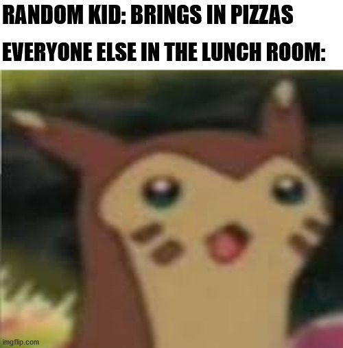 It's a fact | RANDOM KID: BRINGS IN PIZZAS; EVERYONE ELSE IN THE LUNCH ROOM: | image tagged in furret surprised,memes,school,school lunch,pizza,pokemon | made w/ Imgflip meme maker