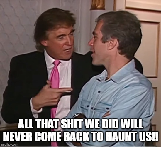 trump epstein party | ALL THAT SHIT WE DID WILL NEVER COME BACK TO HAUNT US!! | image tagged in trump epstein party | made w/ Imgflip meme maker