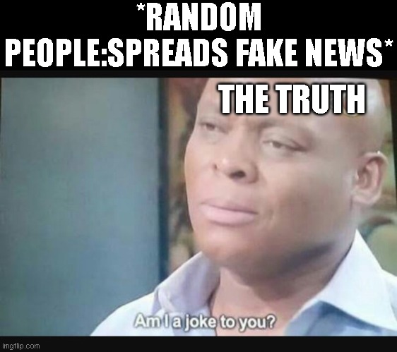 Am I a joke to you? | *RANDOM PEOPLE:SPREADS FAKE NEWS*; THE TRUTH | image tagged in am i a joke to you | made w/ Imgflip meme maker
