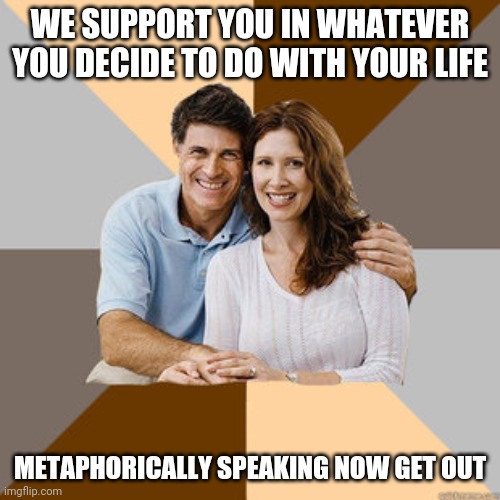 Scumbag Parents | WE SUPPORT YOU IN WHATEVER YOU DECIDE TO DO WITH YOUR LIFE; METAPHORICALLY SPEAKING NOW GET OUT | image tagged in scumbag parents | made w/ Imgflip meme maker