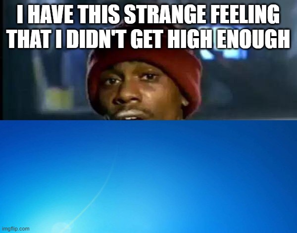 I HAVE THIS STRANGE FEELING THAT I DIDN'T GET HIGH ENOUGH | made w/ Imgflip meme maker