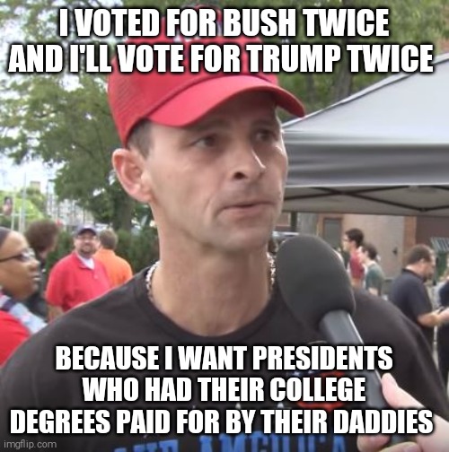 I guess it beats actual studying... | I VOTED FOR BUSH TWICE AND I'LL VOTE FOR TRUMP TWICE; BECAUSE I WANT PRESIDENTS WHO HAD THEIR COLLEGE DEGREES PAID FOR BY THEIR DADDIES | image tagged in memes,scumbag republicans,trump supporters,dumb,bribes | made w/ Imgflip meme maker
