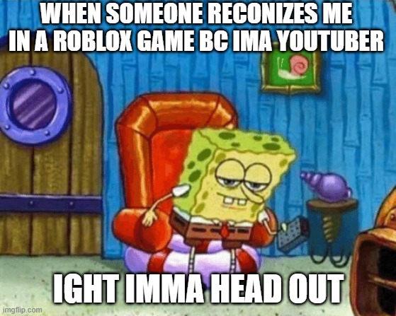 . | WHEN SOMEONE RECONIZES ME IN A ROBLOX GAME BC IMA YOUTUBER; IGHT IMMA HEAD OUT | image tagged in ight imma head out blank | made w/ Imgflip meme maker