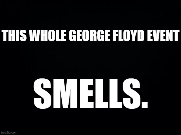 In Crowd Agitators, Set up shills in the crowd. False flag event. Bussed in Protesters. This isn't about Unnecessary Violence. | THIS WHOLE GEORGE FLOYD EVENT; SMELLS. | image tagged in black background,george floyd,derek chauvin,floyd chauvin co workers | made w/ Imgflip meme maker