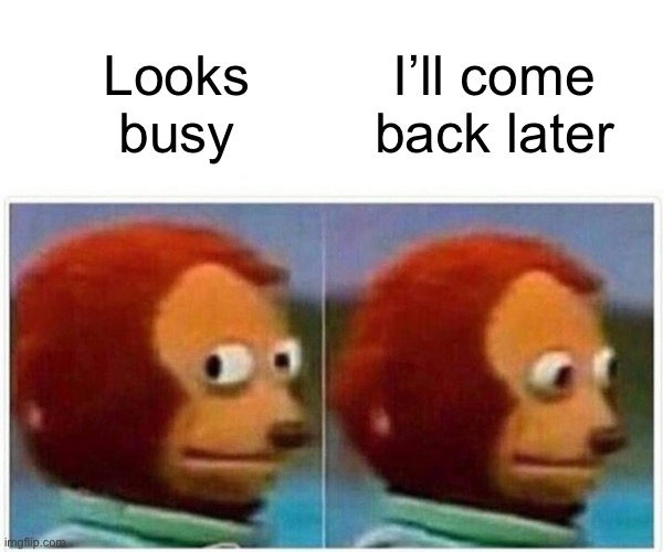 Monkey Puppet Meme | Looks busy I’ll come back later | image tagged in memes,monkey puppet | made w/ Imgflip meme maker