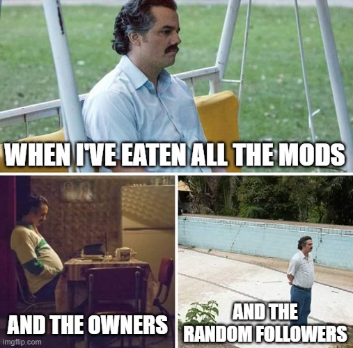 Sad Pablo Escobar | WHEN I'VE EATEN ALL THE MODS; AND THE OWNERS; AND THE RANDOM FOLLOWERS | image tagged in memes,sad pablo escobar | made w/ Imgflip meme maker