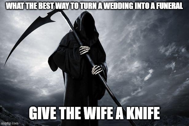 Death | WHAT THE BEST WAY TO TURN A WEDDING INTO A FUNERAL; GIVE THE WIFE A KNIFE | image tagged in death | made w/ Imgflip meme maker