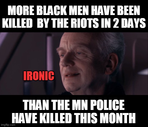 ironic | MORE BLACK MEN HAVE BEEN KILLED  BY THE RIOTS IN 2 DAYS; IRONIC; THAN THE MN POLICE HAVE KILLED THIS MONTH | image tagged in palpatine ironic,death,politics | made w/ Imgflip meme maker
