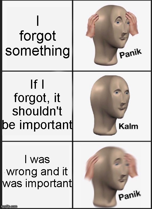 Panik Kalm Panik | I forgot something; If I forgot, it shouldn't be important; I was wrong and it was important | image tagged in memes,panik kalm panik | made w/ Imgflip meme maker