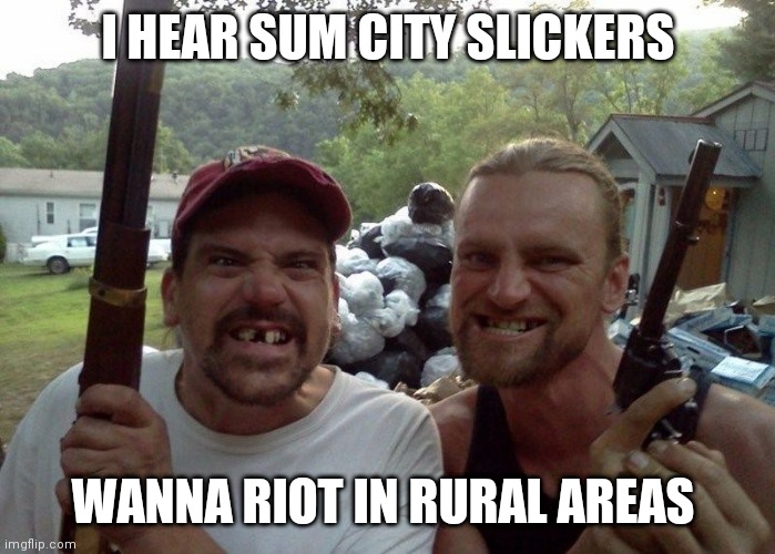 Rednecks | I HEAR SUM CITY SLICKERS; WANNA RIOT IN RURAL AREAS | image tagged in rednecks | made w/ Imgflip meme maker