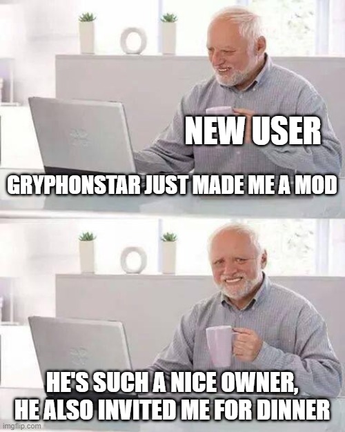 I am nice | NEW USER; GRYPHONSTAR JUST MADE ME A MOD; HE'S SUCH A NICE OWNER, HE ALSO INVITED ME FOR DINNER | image tagged in memes,hide the pain harold | made w/ Imgflip meme maker