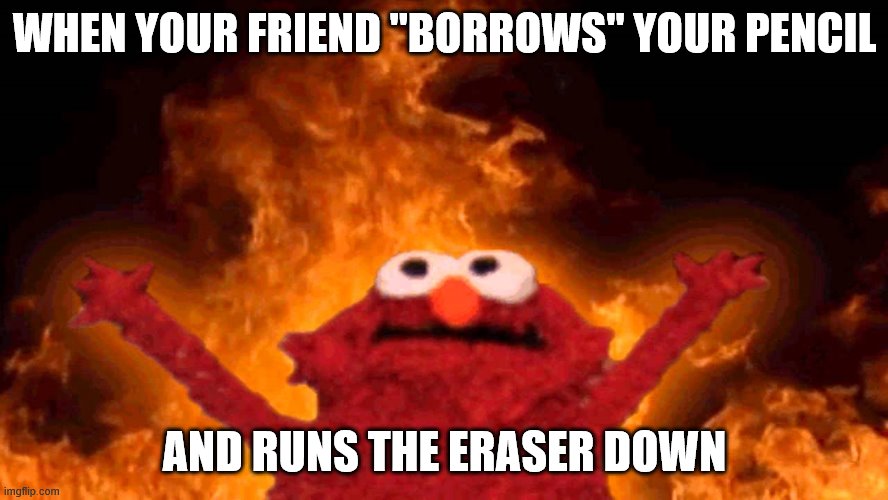 elmo fire | WHEN YOUR FRIEND "BORROWS" YOUR PENCIL; AND RUNS THE ERASER DOWN | image tagged in elmo fire | made w/ Imgflip meme maker