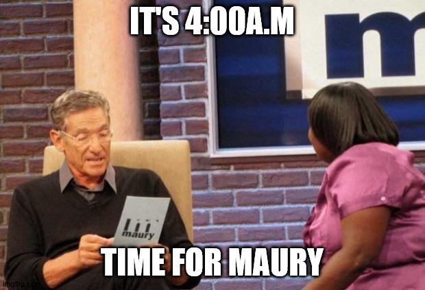 Maury | IT'S 4:00A.M; TIME FOR MAURY | image tagged in maury | made w/ Imgflip meme maker