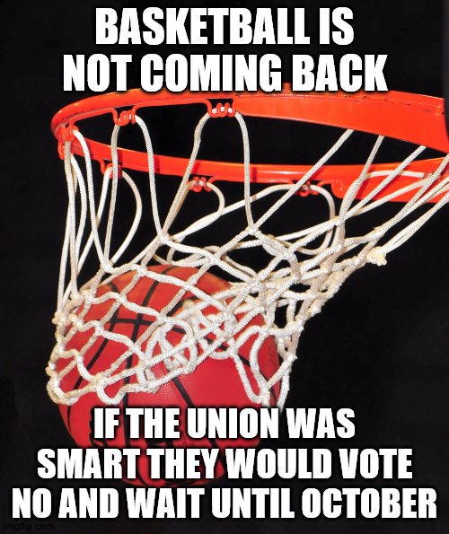 basketball | BASKETBALL IS NOT COMING BACK; IF THE UNION WAS SMART THEY WOULD VOTE NO AND WAIT UNTIL OCTOBER | image tagged in basketball | made w/ Imgflip meme maker