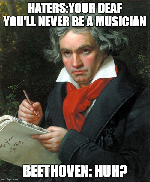 Beethoven  | HATERS:YOUR DEAF YOU'LL NEVER BE A MUSICIAN; BEETHOVEN: HUH? | image tagged in beethoven | made w/ Imgflip meme maker