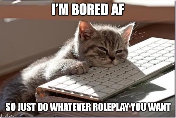 Bored Keyboard Cat | I’M BORED AF; SO JUST DO WHATEVER ROLEPLAY YOU WANT | image tagged in bored keyboard cat | made w/ Imgflip meme maker