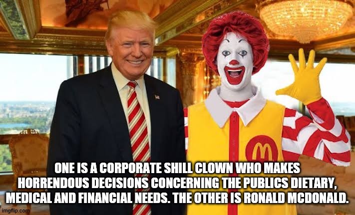 Corporate Shill Clown | ONE IS A CORPORATE SHILL CLOWN WHO MAKES HORRENDOUS DECISIONS CONCERNING THE PUBLICS DIETARY, MEDICAL AND FINANCIAL NEEDS. THE OTHER IS RONALD MCDONALD. | image tagged in ronald mcdonald trump | made w/ Imgflip meme maker