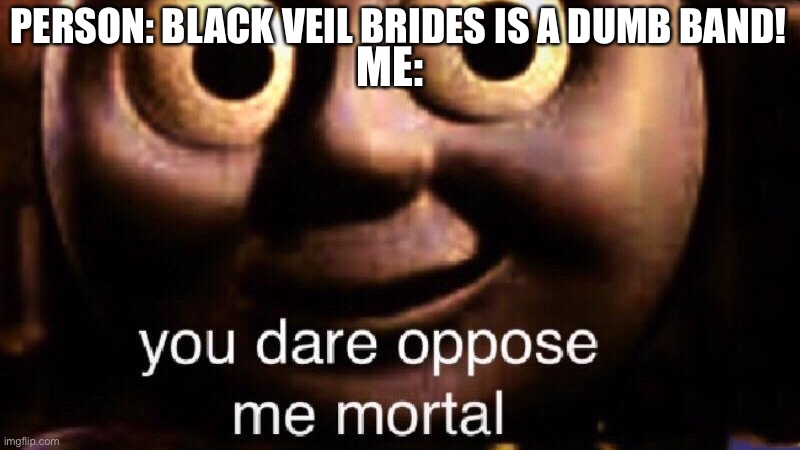 You dare oppose me mortal | PERSON: BLACK VEIL BRIDES IS A DUMB BAND! ME: | image tagged in you dare oppose me mortal,black veil brides,music | made w/ Imgflip meme maker