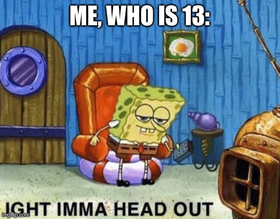 Ight imma head out | ME, WHO IS 13: | image tagged in ight imma head out | made w/ Imgflip meme maker