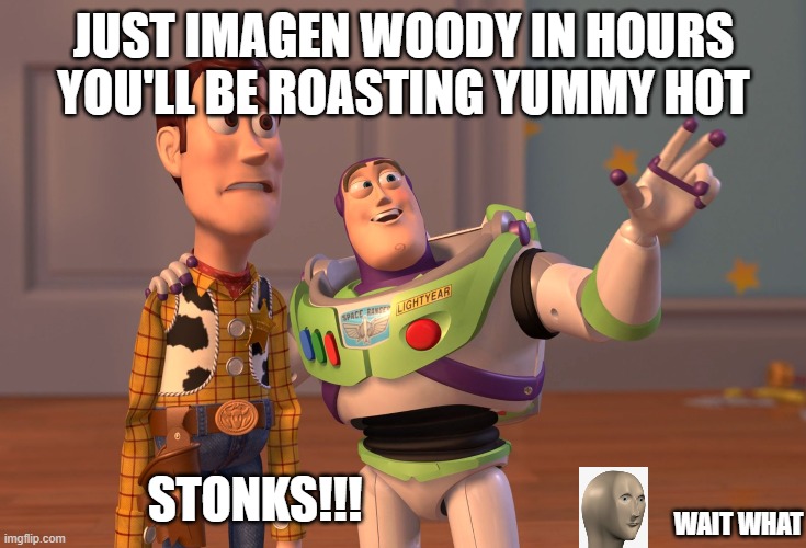 X, X Everywhere Meme | JUST IMAGEN WOODY IN HOURS YOU'LL BE ROASTING YUMMY HOT; STONKS!!! WAIT WHAT | image tagged in memes,x x everywhere | made w/ Imgflip meme maker