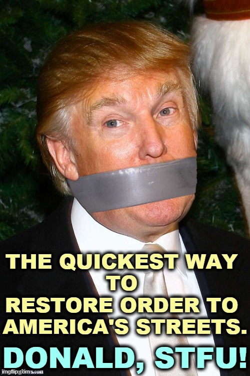 Trump is not a conservative. He's an anarchist. He likes chaos and violence. | THE QUICKEST WAY 
TO 

RESTORE ORDER TO 
AMERICA'S STREETS. DONALD, STFU! | image tagged in trump mouth tape gag,trump,anarchist,violence,chaos,stfu | made w/ Imgflip meme maker